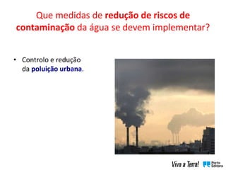 Que medidas de redução de riscos de
contaminação da água se devem implementar?
• Controlo e redução
da poluição urbana.
 
