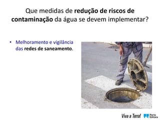 Que medidas de redução de riscos de
contaminação da água se devem implementar?
• Melhoramento e vigilância
das redes de saneamento.
 