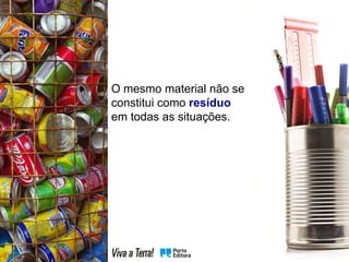 O mesmo material não se
constitui como resíduo
em todas as situações.
 