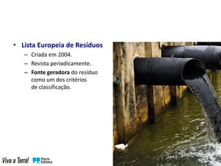 • Lista Europeia de Resíduos
– Criada em 2004.
– Revista periodicamente.
– Fonte geradora do resíduo
como um dos critérios
de classificação.
 