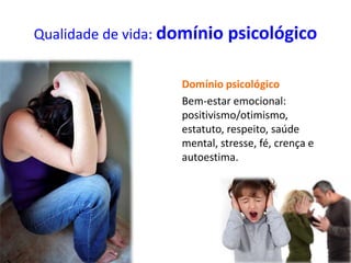 Qualidade de vida: domínio psicológico
Domínio psicológico
Bem-estar emocional:
positivismo/otimismo,
estatuto, respeito, saúde
mental, stresse, fé, crença e
autoestima.
 