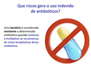 Que riscos gera o uso indevido
de antibióticos?
Uma bactéria é considerada
resistente a determinado
antibiótico quando continua
a multiplicar-se na presença
de níveis terapêuticos desse
antibiótico.
 