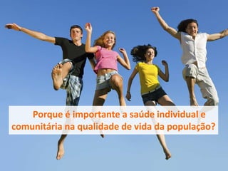 Porque é importante a saúde individual e
comunitária na qualidade de vida da população?
 