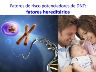 Fatores de risco potenciadores de DNT:
fatores hereditários
 