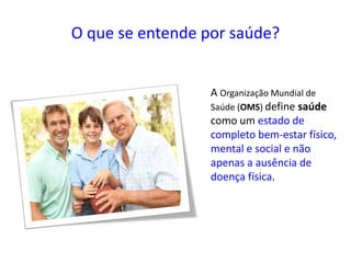 O que se entende por saúde?
A Organização Mundial de
Saúde (OMS) define saúde
como um estado de
completo bem-estar físico,
mental e social e não
apenas a ausência de
doença física.
 