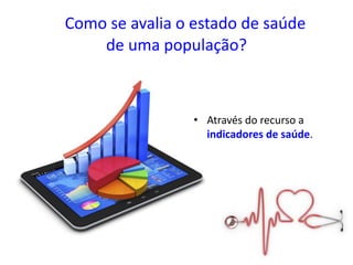 Como se avalia o estado de saúde
de uma população?
• Através do recurso a
indicadores de saúde.
 