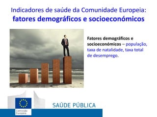 Indicadores de saúde da Comunidade Europeia:
fatores demográficos e socioeconómicos
Fatores demográficos e
socioeconómicos – população,
taxa de natalidade, taxa total
de desemprego.
 