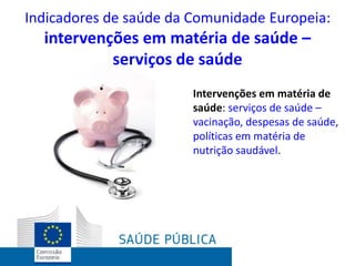 Intervenções em matéria de
saúde: serviços de saúde –
vacinação, despesas de saúde,
políticas em matéria de
nutrição saudável.
Indicadores de saúde da Comunidade Europeia:
intervenções em matéria de saúde –
serviços de saúde
 