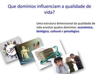Que domínios influenciam a qualidade de
vida?
Uma estrutura dimensional da qualidade de
vida envolve quatro domínios: económico,
biológico, cultural e psicológico.
 