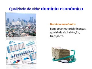 Qualidade de vida: domínio económico
Domínio económico
Bem-estar material: finanças,
qualidade de habitação,
transporte.
 
