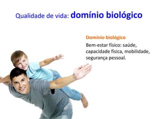 Qualidade de vida: domínio biológico
Domínio biológico
Bem-estar físico: saúde,
capacidade física, mobilidade,
segurança pessoal.
 