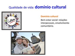 Qualidade de vida: domínio cultural
Domínio cultural
Bem-estar social: relações
interpessoais, envolvimento
comunitário.
 