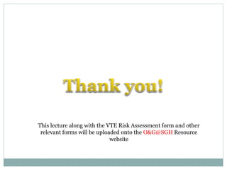 This lecture along with the VTE Risk Assessment form and other
relevant forms will be uploaded onto the O&G@SGH Resource
website
 