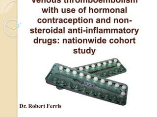 Venous thromboembolism
with use of hormonal
contraception and non-
steroidal anti-inflammatory
drugs: nationwide cohort
study
Dr. Robert Ferris
 