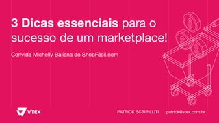 3 Dicas essenciais para o
sucesso de um marketplace!
Convida Michelly Baliana do ShopFácil.com
PATRICK SCRIPILLITI patrick@vtex.com.br
 