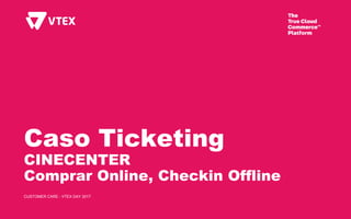 Caso Ticketing
CINECENTER
Comprar Online, Checkin Offline
CUSTOMER CARE - VTEX DAY 2017
 