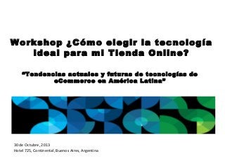 Workshop ¿Cómo elegir la tecnología
ideal para mi Tienda Online?
“Tendencias actuales y futuras de tecnologías de
eCommerce en América Latina”

30 de Octubre, 2013
Hotel 725, Continental, Buenos Aires, Argentina

 