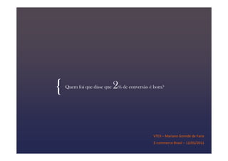 {   Quem foi que disse que   2% de conversão é bom?



                                              VTEX – Mariano Gomide de Faria
                                              E-commerce Brasil – 12/05/2011
 