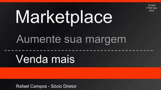 Marketplace
Aumente sua margem
Venda mais
10 Abril
VTEX Day
2015
Rafael Campos - Sócio Diretor
 