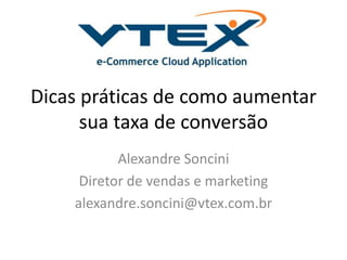 Dicas práticas de como aumentar
sua taxa de conversão
Alexandre Soncini
Diretor de vendas e marketing
alexandre.soncini@vtex.com.br
 