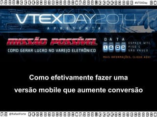 @RafaelForte
#VTEXDay
Como efetivamente fazer uma
versão mobile que aumente conversão
 
