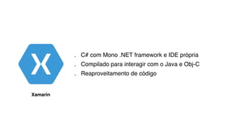 . C# com Mono .NET framework e IDE própria
. Compilado para interagir com o Java e Obj-C
. Reaproveitamento de código
Xamarin
 