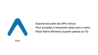 . Suporta boa parte das APIs nativas
. Para exceções é necessário ejetar para o nativo
. React Native Windows (suporte apenas ao 10)
Expo
 