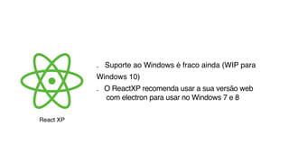 . Suporte ao Windows é fraco ainda (WIP para
Windows 10)
. O ReactXP recomenda usar a sua versão web  
com electron para usar no Windows 7 e 8
React XP
 