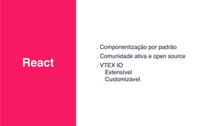 . Componentização por padrão
. Comunidade ativa e open source
. VTEX IO
Extensível
Customizável
React
 