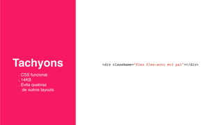 Tachyons <div className=“flex flex-auto mv3 pa3"></div>
. CSS funcional
. 14KB
. Evita quebras  
de outros layouts
 