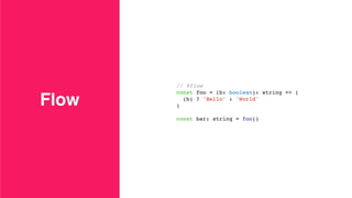 Flow
// @flow
const foo = (b: boolean): string => (
(b) ? 'Hello' : 'World'
)
const bar: string = foo()
 