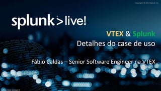 Copyright © 2014 Splunk Inc.
The answer is always 42
VTEX & Splunk
Detalhes do case de uso
Fábio Caldas – Senior Software Engineer na VTEX
 