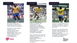 F I N D E R C L O S E R C H A M P I O N
É F Á C I L I D E N T I F I C A R
N O P R O C E S S O D E
V E N D A S , E X C E L E N T E
P A R A A B R I R C L I E N T E S .
A D A P T A A S O L U Ç Ã O ,
E N V O L V E O S
I N T E R L O C U T O R E S ,
A C O M P A N H A O
P R O C E S S O , M A S N Ã O
T E M T I M I N G E / O U
E S T Ô M A G O D E
F E C H A M E N T O .
A Q U E L E V E N D E D O R Q U E
T O D O S Q U E R E M , T O C A O
P R O C E S S O D O C O M E Ç O
A O F I M .
D I F Í C I L D E E N C O N T R A R ,
S U P E R R E Q U I S I T A D O , E
D I F Í C I L D E M A N T E R . A S
V E Z E S A A U T O -
C O N F I A N Ç A P R E C I S A D E
A L G U É M " P E S S I M I S T A "
A C O M P A N H A N D O .
C Ã O P E R D I G U E I R O ,
S E N T E C H E I R O D E
C O N T R A T O E D E
D I N H E I R O , S E M P R E
S A B E S E P O S I C I O N A R
N O M O M E N T O D E M A I S
P R E S S Ã O N O
F E C H A M E N T O . C A D A
C O N T R A T O É U M A
V I T Ó R I A P E S S O A L .
N Ã O E N C O N T R A F Ã S E M
T O D O S O S C L I E N T E S , E
P O D E P E R D E R
C O N T R A T O S P E L A
F A L T A D E
E N V O L V I M E N T O C O M O
C L I E N T E .
 