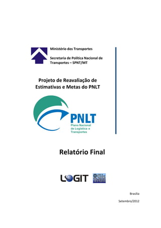 Brasília
Setembro/2012
Ministério dos Transportes
Secretaria de Política Nacional de
Transportes – SPNT/MT
Projeto de Reavaliação de
Estimativas e Metas do PNLT
Relatório Final
 