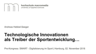 Andreas Hebbel-Seeger
Pre-Kongress: SMART - Digitalisierung im Sport | Hamburg, 02. November 2018
Technologische Innovationen
als Treiber der Sportentwicklung…
 