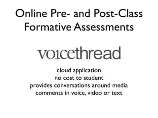 Online Pre- and Post-Class
 Formative Assessments


             cloud application
            no cost to student
   provides conversations around media
     comments in voice, video or text
 