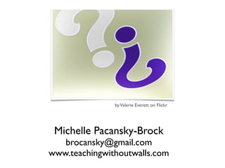 by Valerie Everett on Flickr




 Michelle Pacansky-Brock
   brocansky@gmail.com
www.teachingwithoutwalls.com
 