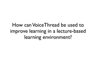 How can VoiceThread be used to
improve learning in a lecture-based
      learning environment?
 