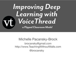 Improving Deep
 Learning with
 VoiceThread
     a Flipped Classroom Model


  Michelle Pacansky-Brock
        brocansky@gmail.com
http://www.TeachingWithoutWalls.com
            @brocansky
 