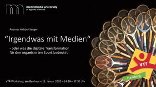“Irgendwas mit Medien“
- oder was die digitale Transformation
für den organisierten Sport bedeutet
Andreas Hebbel-Seeger
VTF-Workshop; Weißenhaus – 11. Januar 2020 – 14:30 – 17:30 Uhr
 