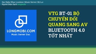 VTG BT-01 BỘ
CHUYỂN ĐỔI
QUANG SANG AV
BLUETOOTH 4.0
TỐT NHẤT
Dac Nghe Nhạc Lossless | Music Server | Bộ Lọc
Nguồn Điện Sạch longmobi
 