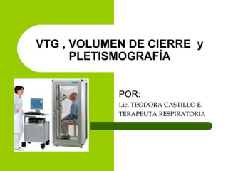 VTG , VOLUMEN DE CIERRE y
PLETISMOGRAFÍA
POR:
Lic. TEODORA CASTILLO E.
TERAPEUTA RESPIRATORIA
 