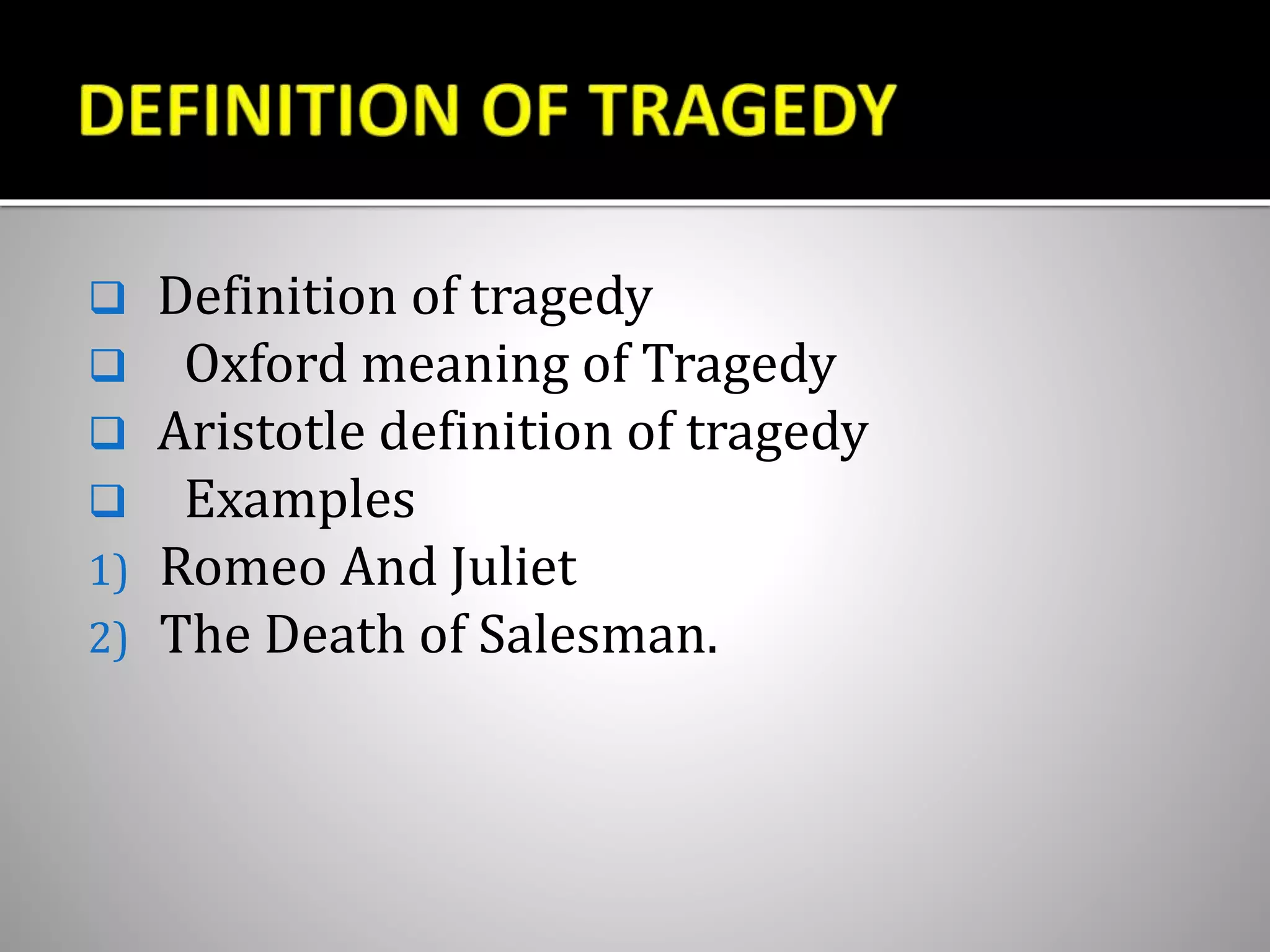  Definition of tragedy
 Oxford meaning of Tragedy
 Aristotle definition of tragedy
 Examples
1) Romeo And Juliet
2) The Death of Salesman.
 