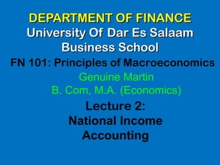 DEPARTMENT OF FINANCEDEPARTMENT OF FINANCE
University Of Dar Es SalaamUniversity Of Dar Es Salaam
Business SchoolBusiness School
FN 101: Principles of Macroeconomics
Lecture 2:
National Income
Accounting
Genuine Martin
B. Com, M.A. (Economics)
 