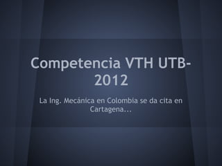 Competencia VTH UTB-
       2012
 La Ing. Mecánica en Colombia se da cita en
                Cartagena...
 