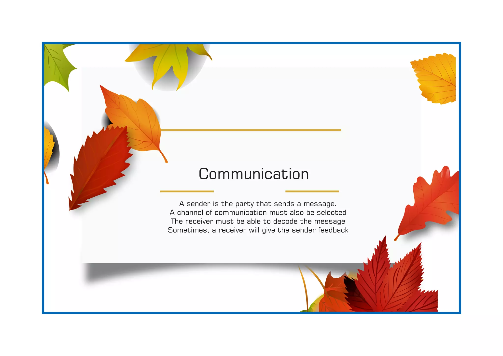 Communication
A sender is the party that sends a message.
A channel of communication must also be selected
The receiver must be able to decode the message
Sometimes, a receiver will give the sender feedback
 