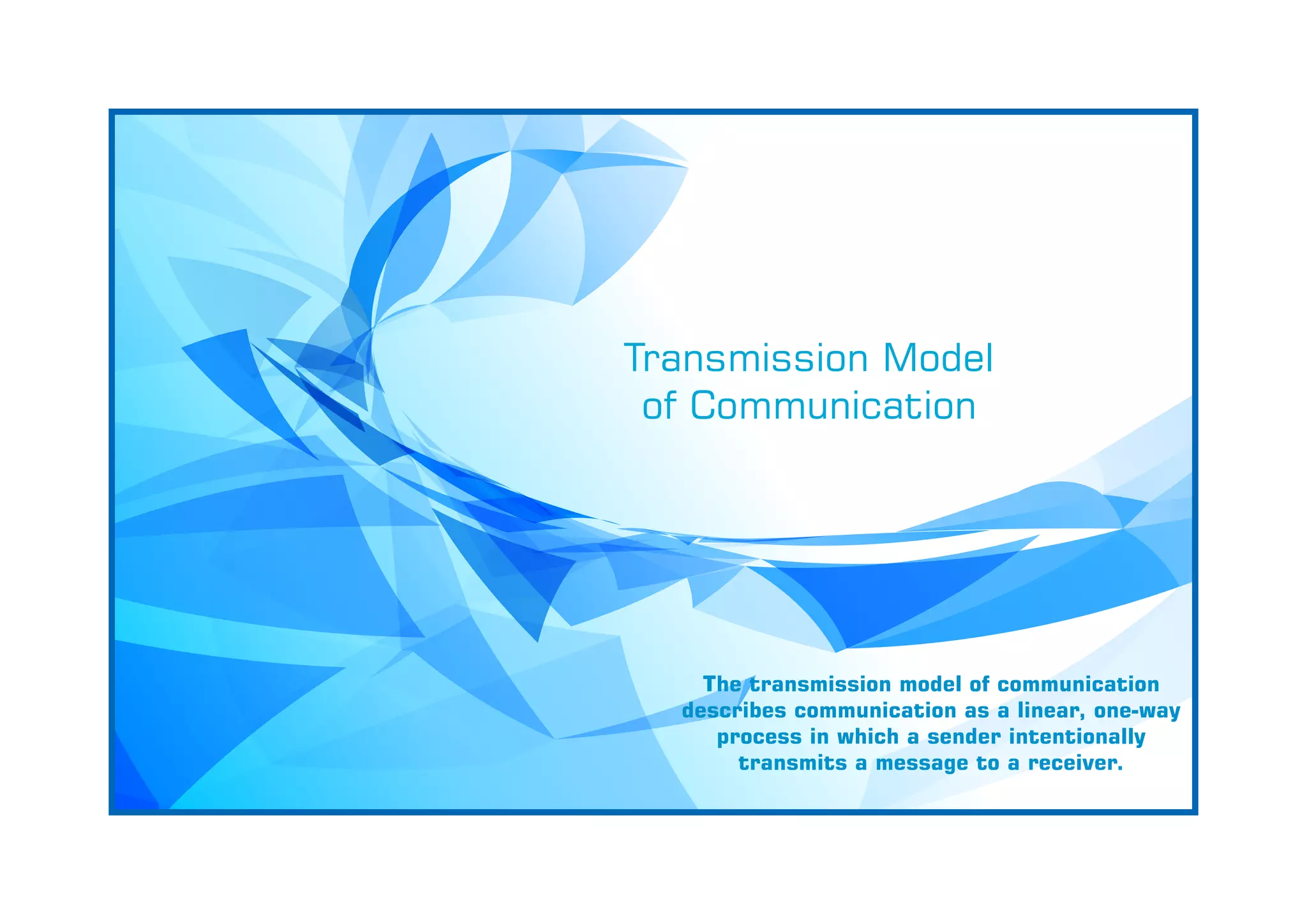Transmission Model
of Communication
The transmission model of communication
describes communication as a linear, one-way
process in which a sender intentionally
transmits a message to a receiver.
 