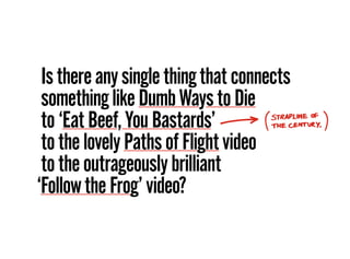 Isthereanysinglethingthatconnects
somethinglikeDumbWaystoDie
to‘EatBeef,YouBastards’
tothelovelyPathsofFlightvideo
totheou...