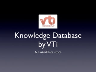 Knowledge Database
      by VTi
     A LinkedData store
 
