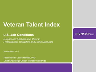 Veteran Talent Index
U.S. Job Conditions
Insights and Analysis from Veteran
Professionals, Recruiters and Hiring Managers


November 2011

Presented by Jesse Harriott, PhD
Chief Knowledge Officer, Monster Worldwide
 